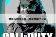 发哥玩的什么牌（发哥是哪个公司）