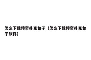 怎么下载传奇扑克台子（怎么下载传奇扑克台子软件）