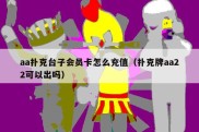 aa扑克台子会员卡怎么充值（扑克牌aa22可以出吗）