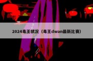 2024毒王状况（毒王dwan最新比赛）