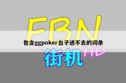 包含ggpoker台子进不去的词条