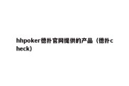 hhpoker德扑官网提供的产品（德扑check）