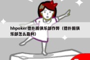 hhpoker德扑圈俱乐部作弊（德扑圈俱乐部怎么盈利）