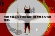 hh扑克要花多少才能取款（扑克牌多少钱算赌博）