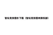 智玩竞技德扑下载（智玩竞技德州俱乐部）