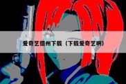 爱奇艺德州下载（下载爱奇艺啊）