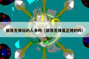 部落先锋玩的人多吗（部落先锋是正规的吗）