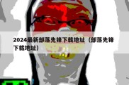 2024最新部落先锋下载地址（部落先锋 下载地址）