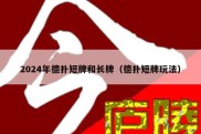 2024年德扑短牌和长牌（德扑短牌玩法）