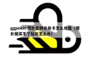 ggpoker德扑官网会员卡怎么充值（德扑圈买不了钻石怎么办）