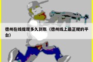 德州在线提现多久到账（德州线上最正规的平台）