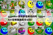 ggpoker俱乐部是腾讯的吗（ggpoker在哪里国家可以玩）