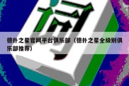 德扑之星官网平台俱乐部（德扑之星全级别俱乐部推荐）