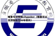 哪里可以找到citypoker（哪里可以找到张柏芝08年照片）