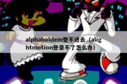 alphaholdem登不进去（alightmotion登录不了怎么办）