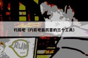 约局吧（约局吧最厉害的三个工具）