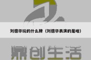 刘德华玩的什么牌（刘德华表演的是啥）