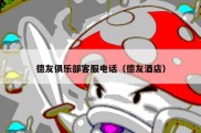 德友俱乐部客服电话（德友酒店）