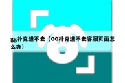 gg扑克进不去（GG扑克进不去客服页面怎么办）