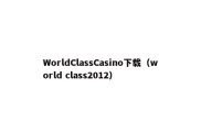 WorldClassCasino下载（world class2012）