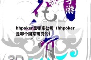 hhpoker是哪家公司（hhpoker是哪个国家研究的）
