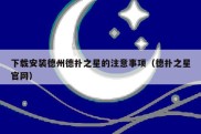下载安装德州德扑之星的注意事项（德扑之星官网）