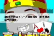 jj扑克平台输了几十万果断报警（扑克时间输了好多钱）