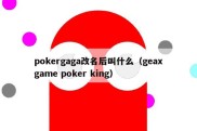 pokergaga改名后叫什么（geaxgame poker king）